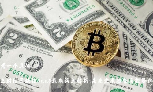 思考一个且的

金色财经区块链SaaS最新消息解析：未来发展趋势与投资机遇