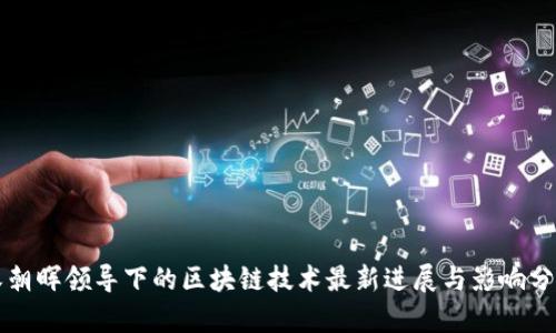 朱朝晖领导下的区块链技术最新进展与影响分析