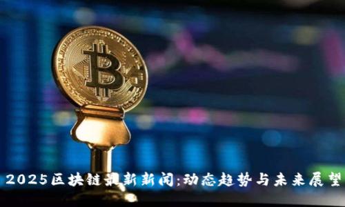 2025区块链最新新闻：动态趋势与未来展望