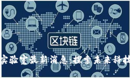 今日区块链实验室最新消息：探索未来科技的前沿动态